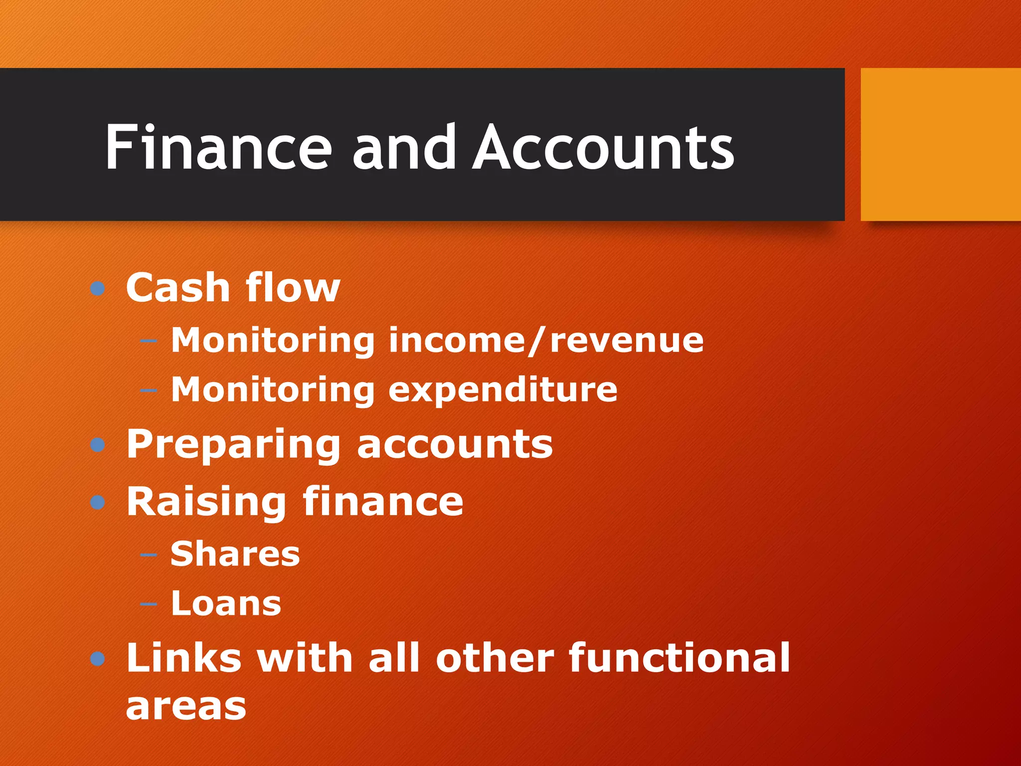 Finance and Accounts
• Cash flow
– Monitoring income/revenue
– Monitoring expenditure
• Preparing accounts
• Raising finance
– Shares
– Loans
• Links with all other functional
areas
 