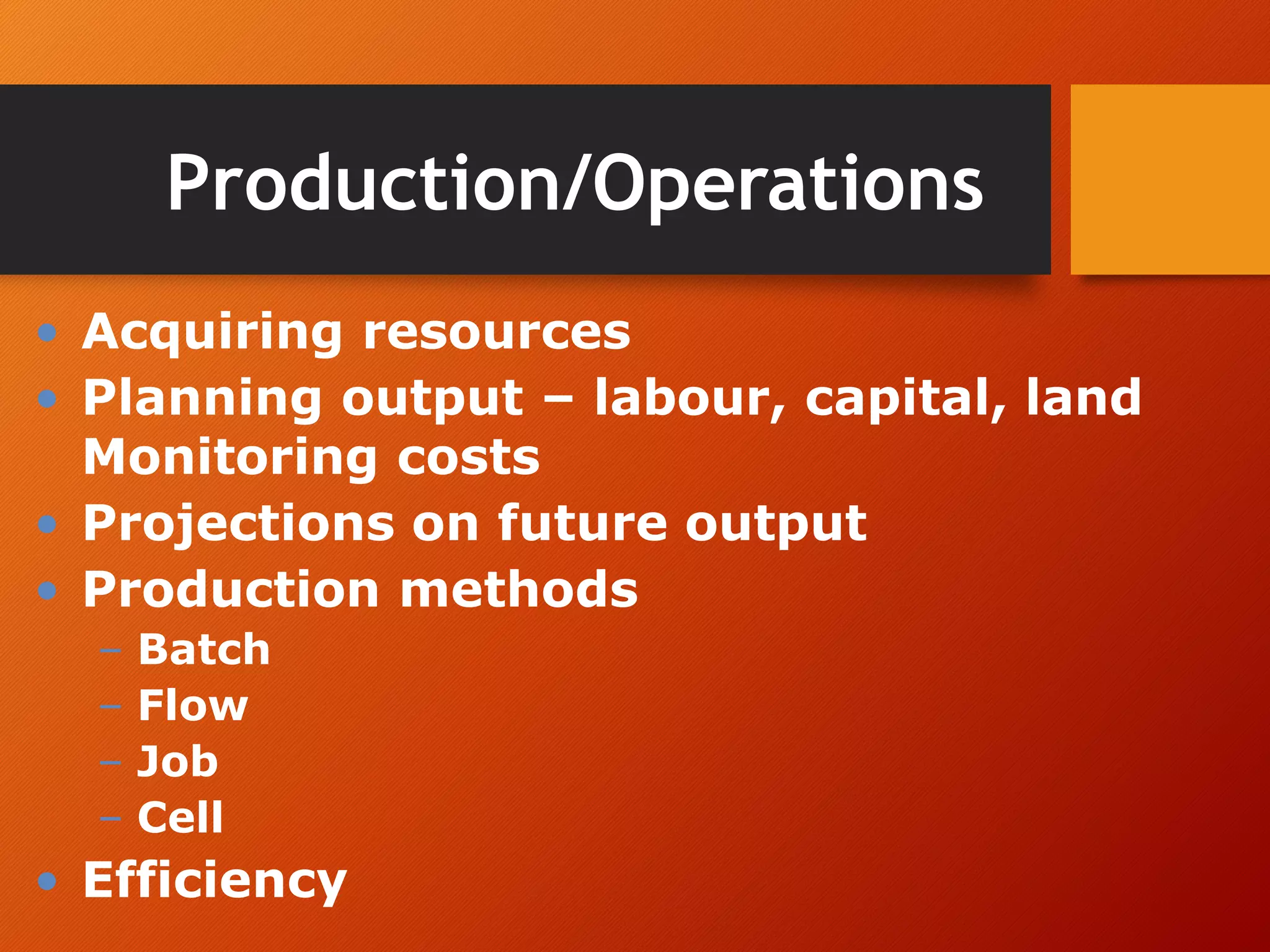 Production/Operations
• Acquiring resources
• Planning output – labour, capital, land
Monitoring costs
• Projections on future output
• Production methods
– Batch
– Flow
– Job
– Cell
• Efficiency
 