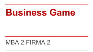 Business Game
MBA 2 FIRMA 2
 
