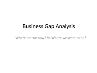 Business Gap Analysis
Where are we now? Vs Where we want to be?Where are we now? Vs Where we want to be?
 