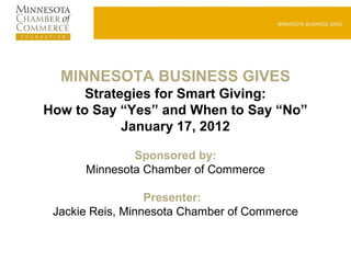 MINNESOTA BUSINESS GIVES
      Strategies for Smart Giving:
How to Say “Yes” and When to Say “No”
            January 17, 2012

              Sponsored by:
      Minnesota Chamber of Commerce

                  Presenter:
 Jackie Reis, Minnesota Chamber of Commerce
 
