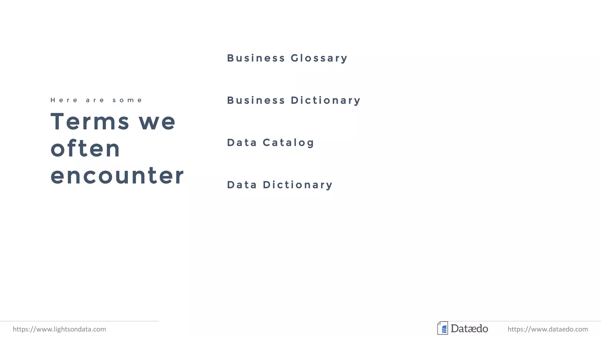 Terms we
often
encounter
H e r e a r e s o m e
B u s i n e s s G l o s s a r y
D a t a D i c t i o n a r y
D a t a C a t a l o g
B u s i n e s s D i c t i o n a r y
https://www.lightsondata.com https://www.dataedo.com
 