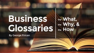 Business
Glossaries
By George Firican
What,
Why, &
How
the
the
the
 
