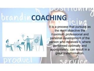 COACHING
It is a process that pursues as
the main objective the
maximum professional and
personal development of the
person who receives it, where
performed optimally and
appropriately, can result in a
great transformation.
 