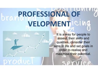PROFESSIONAL OF
VELOPMENT
It is a way for people to
assess their skills and
qualities, consider their
aims in life and set goals in
order to realise and
maximise their potential.
 