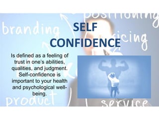 SELF
CONFIDENCE
Is defined as a feeling of
trust in one’s abilities,
qualities, and judgment.
Self-confidence is
important to your health
and psychological well-
being.
 