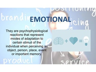 EMOTIONAL
They are psychophysiological
reactions that represent
modes of adaptation to
certain stimuli of the
individual when perceiving an
object, person, place, event
or important memory.
 