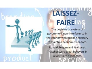 LAISSEZ-
FAIRE
The doctrine or system of
government non-interference in
the economy except as necessary
to maintain economic freedom.
Ronald Reagan and Margaret
Thatcher were great believers in
laissez-faire economics.
 
