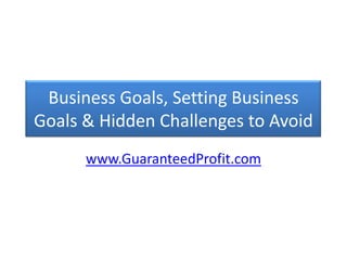 Business Goals, Setting Business Goals & Hidden Challenges to Avoid www.GuaranteedProfit.com 