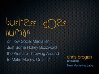 business goes
human
or How Social Media Isn’t
Just Some Hokey Buzzword
the Kids are Throwing Around
                               chris brogan
to Make Money. Or Is It?       president
                               New Marketing Labs
 