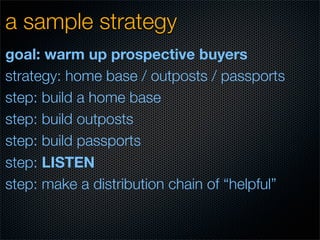 a sample strategy
goal: warm up prospective buyers
strategy: home base / outposts / passports
step: build a home base
step: build outposts
step: build passports
step: LISTEN
step: make a distribution chain of “helpful”
 