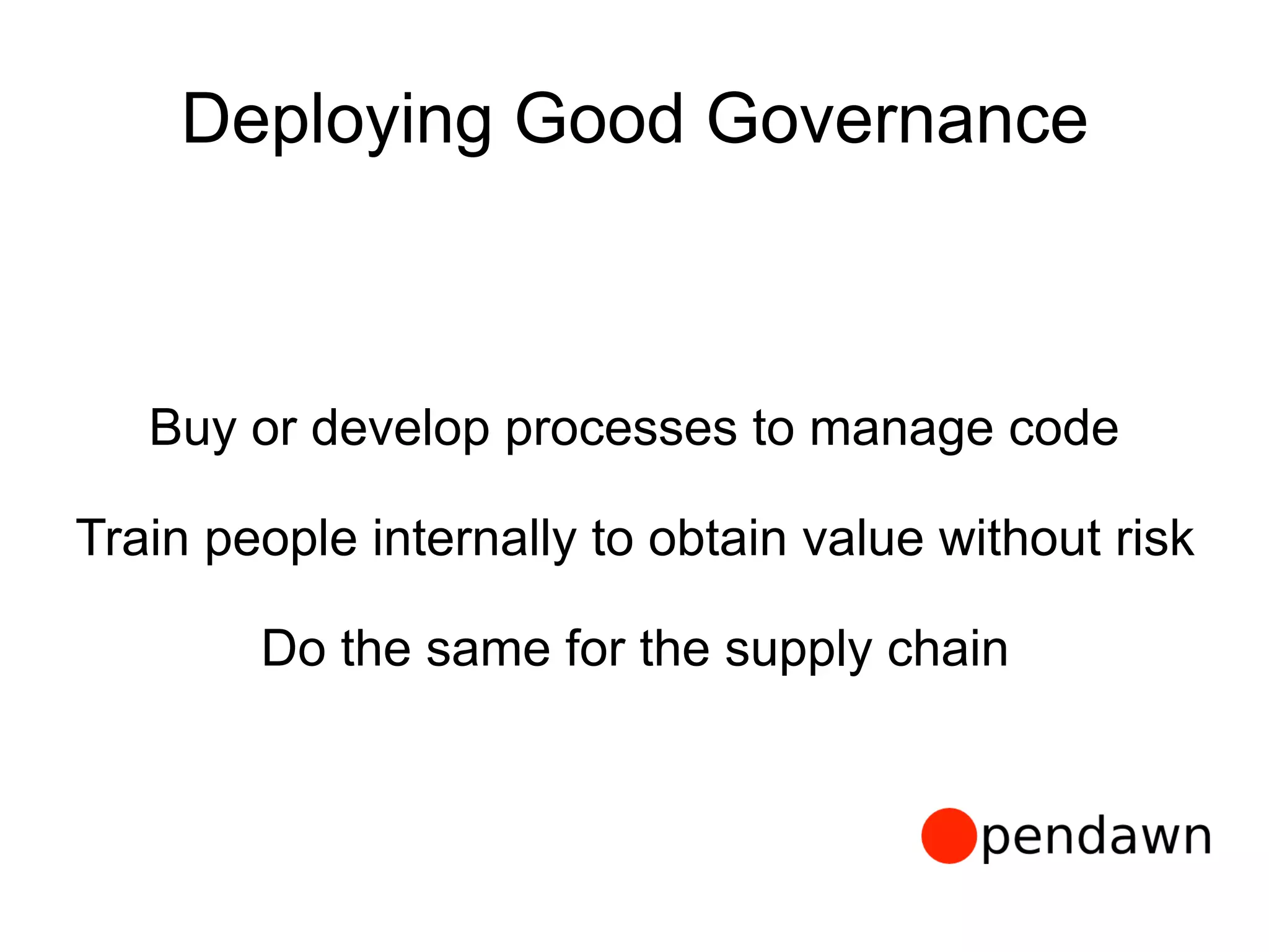 Deploying Good Governance
Buy or develop processes to manage code
Train people internally to obtain value without risk
Do the same for the supply chain
 