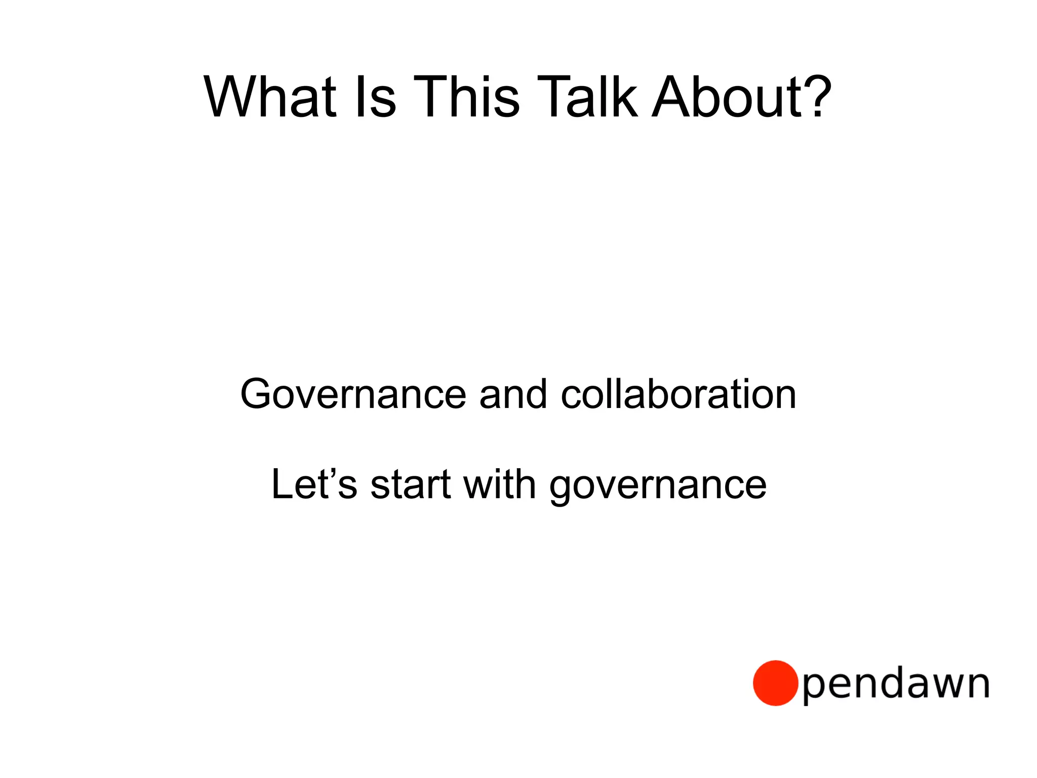 What Is This Talk About?
Governance and collaboration
Let’s start with governance
 