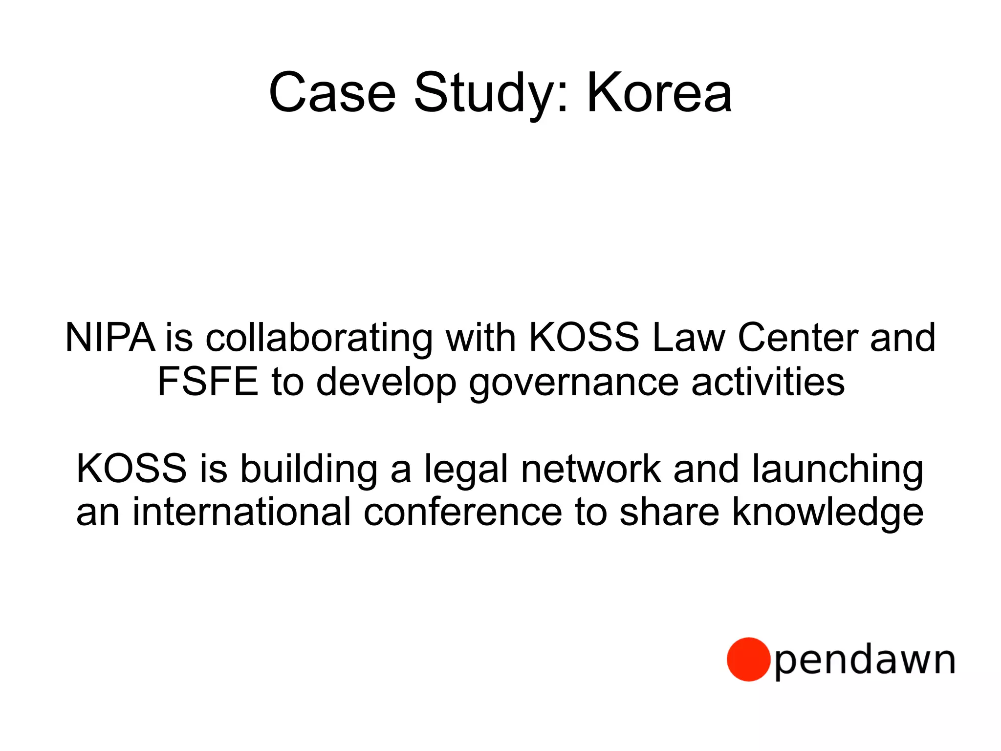 Case Study: Korea
NIPA is collaborating with KOSS Law Center and
FSFE to develop governance activities
KOSS is building a legal network and launching
an international conference to share knowledge
 