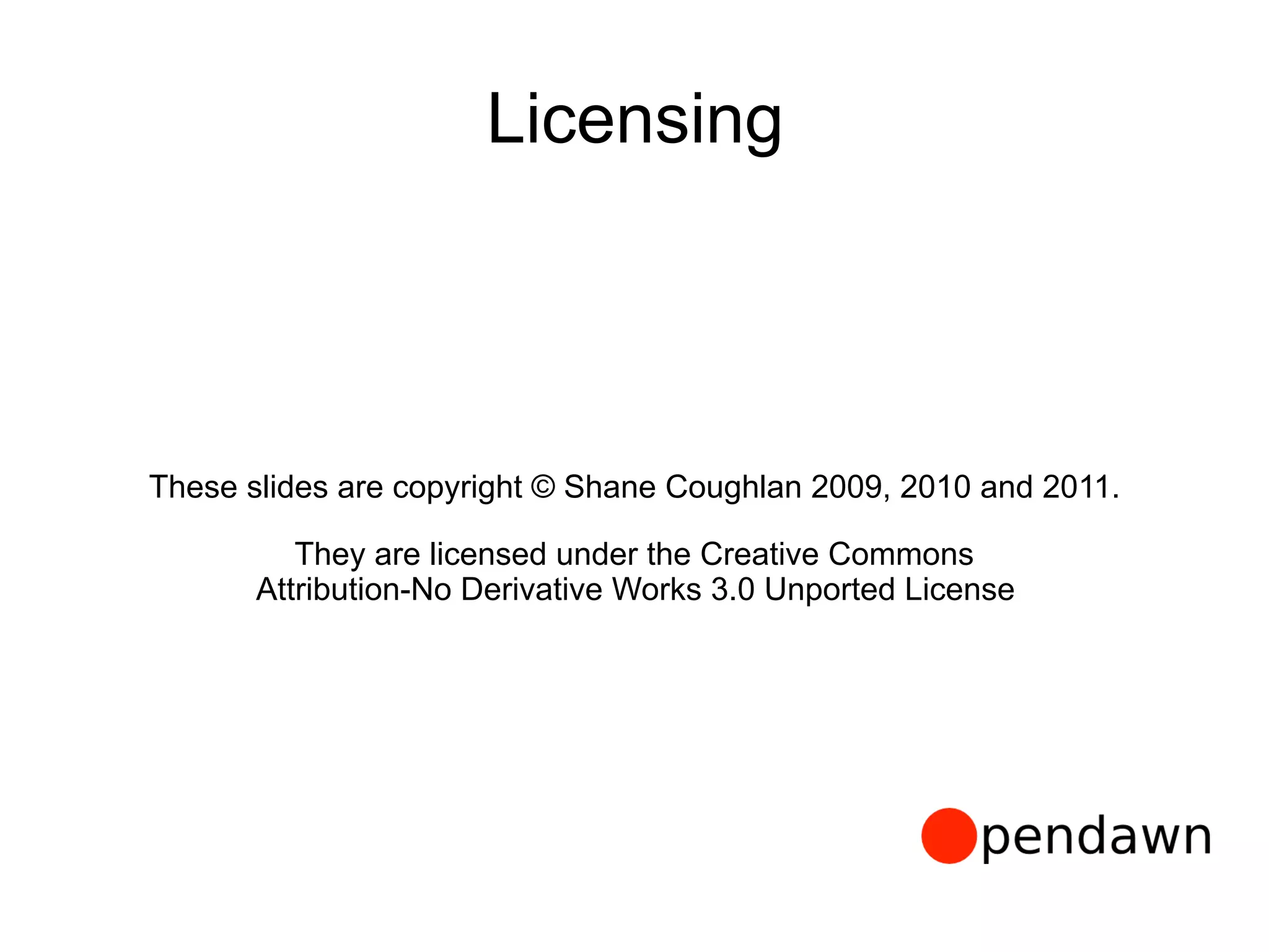 Licensing
These slides are copyright © Shane Coughlan 2009, 2010 and 2011.
They are licensed under the Creative Commons 
Attribution-No Derivative Works 3.0 Unported License
 