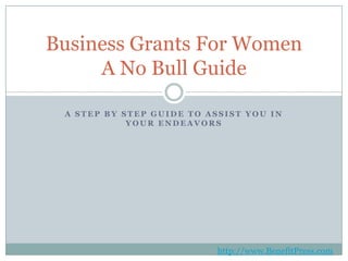 A Step by Step Guide to Assist You in Your Endeavors Business Grants For WomenA No Bull Guide http://www.BenefitPress.com 