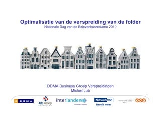 Optimalisatie van de verspreiding van de folder
         Nationale Dag van de Brievenbusreclame 2010




          DDMA Business Groep Verspreidingen
                     Michel Lub
                                                       1
 