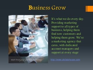 Business Grow
It’s what we do every day.
Providing marketing
support to all types of
business, helping them
find new customers and
helping them grow. We’re
a marketing agency that
cares, with dedicated
account managers and
support at every stage
http://www.ukdatahouse.com
 