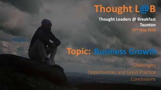 Thought L@B
Thought Leaders @ Breakfast
Taunton
17th May 2018
Topic: Business Growth
Challenges
Opportunities and Good Practice
Conclusions
 