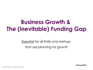 Business Growth &  The (inevitable) Funding Gap Essential  for all SMEs and startups  that are planning for growth © Virtual FD 2010 | ciaran@virtualfduk.com 