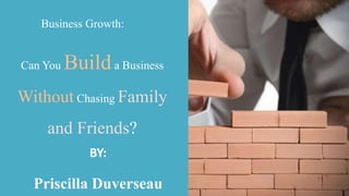 Can You Builda Business
Without Chasing Family
and Friends?
Business Growth:
Priscilla Duverseau
BY:
 