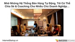 InternetStartup.vn
Nh? Nh?ng H? Th?ng Bn Hng T? ??ng, T?i C Th?
Chia S? & Coaching Cho Nhi?u Ch? Doanh Nghi?p
 