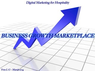 BUSINESS GROWTH MARKETPLACE
Yves L G – March 2014
Digital Marketing for Hospitality
 