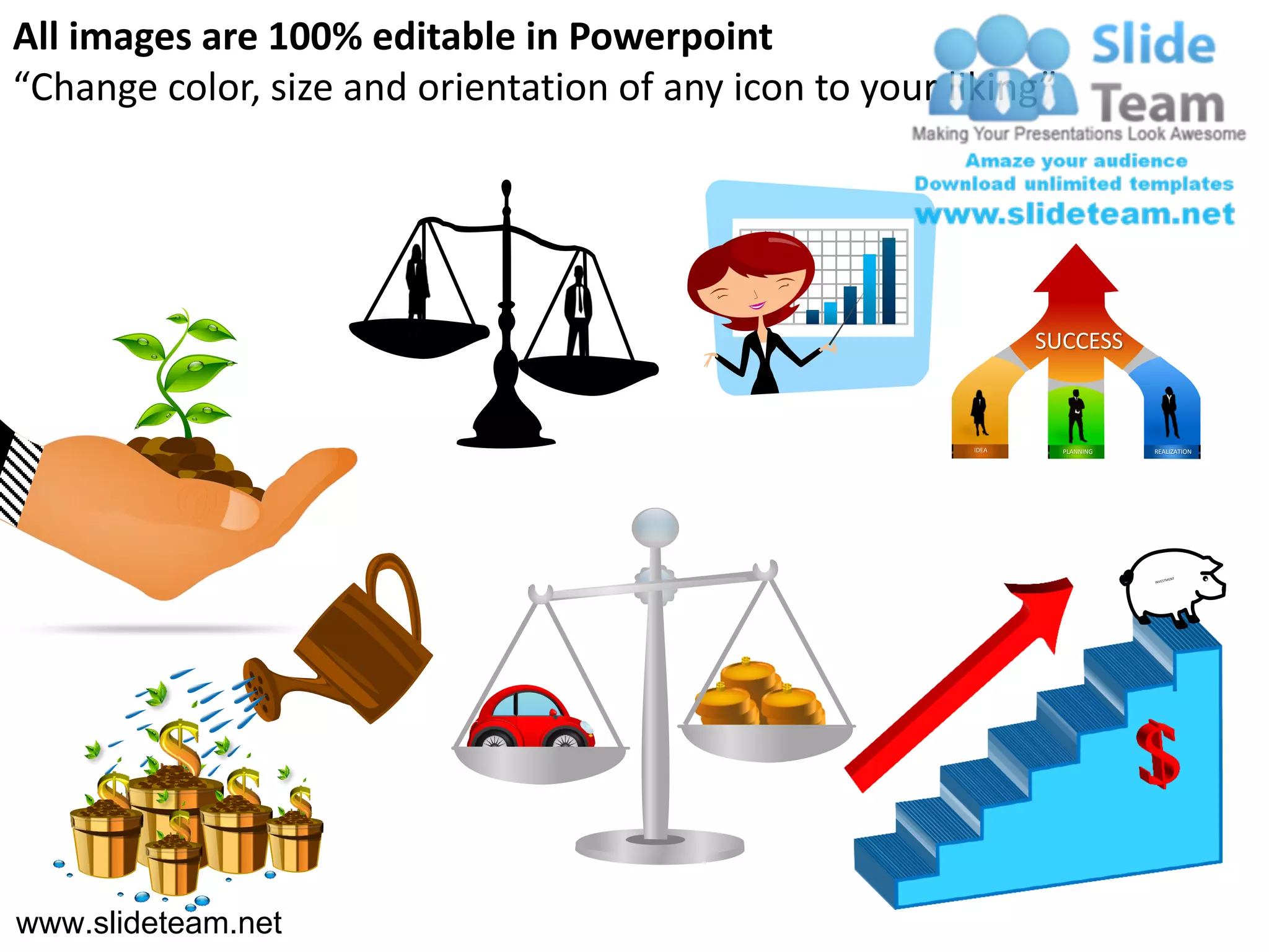 All images are 100% editable in Powerpoint
“Change color, size and orientation of any icon to your liking”




                                                                SUCCESS



                                                         IDEA     PLANNING   REALIZATION




www.slideteam.net
 