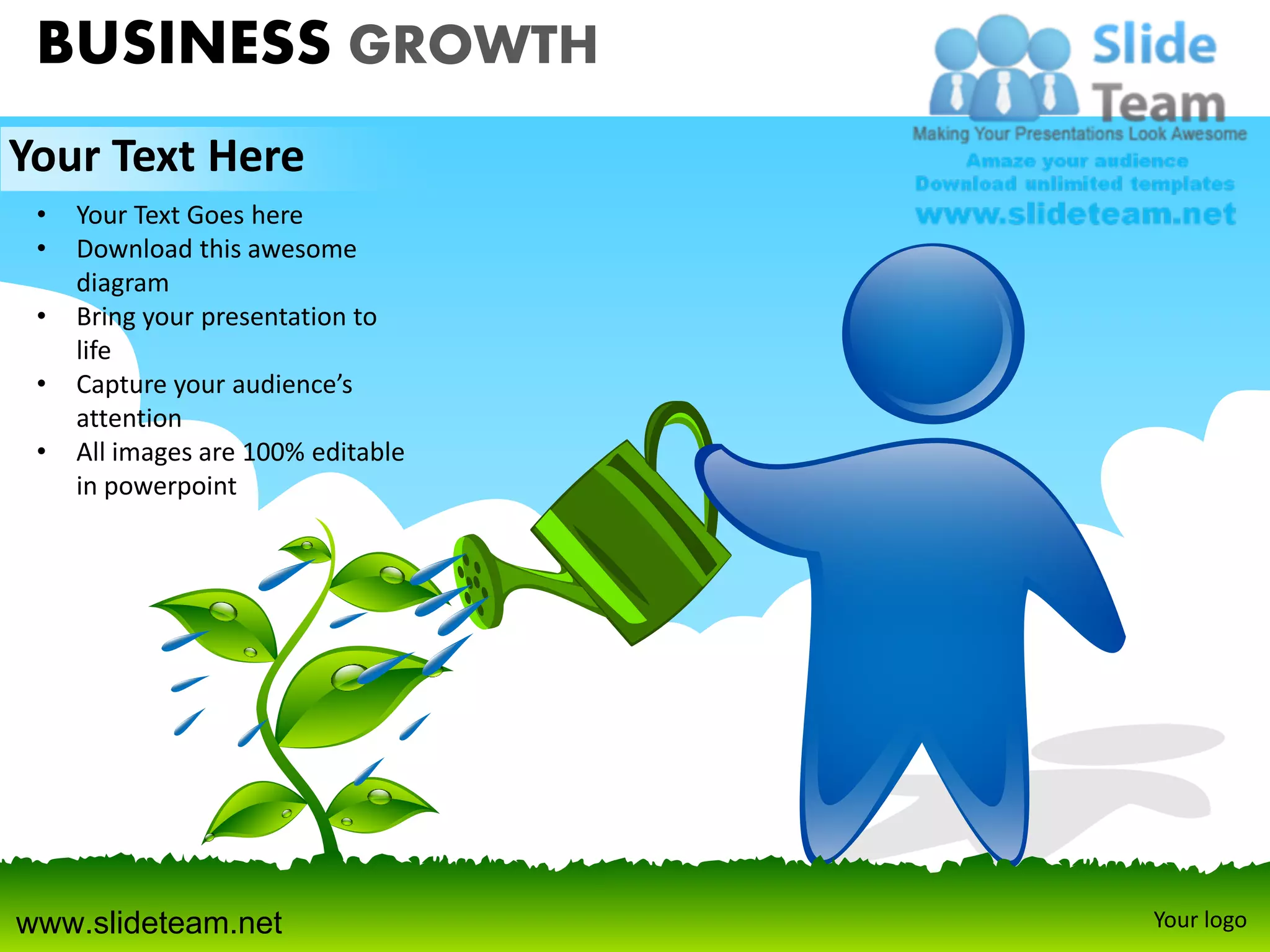 BUSINESS GROWTH
Your Text Here
 •   Your Text Goes here
 •   Download this awesome
     diagram
 •   Bring your presentation to
     life
 •   Capture your audience’s
     attention
 •   All images are 100% editable
     in powerpoint




www.slideteam.net                   Your logo
 
