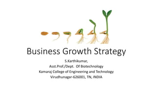 Business Growth Strategy
S.Karthikumar,
Asst.Prof./Dept. Of Biotechnology
Kamaraj College of Engineering and Technology
Virudhunagar-626001, TN, INDIA
 