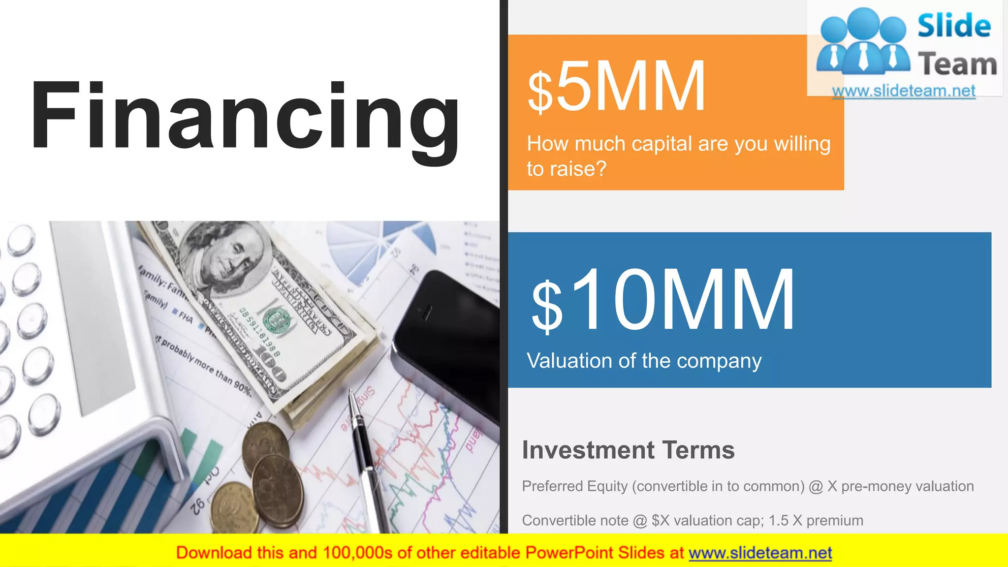 33
$5MM
How much capital are you willing
to raise?
$10MMValuation of the company
Investment Terms
Preferred Equity (convertible in to common) @ X pre-money valuation
Convertible note @ $X valuation cap; 1.5 X premium
Financing
 