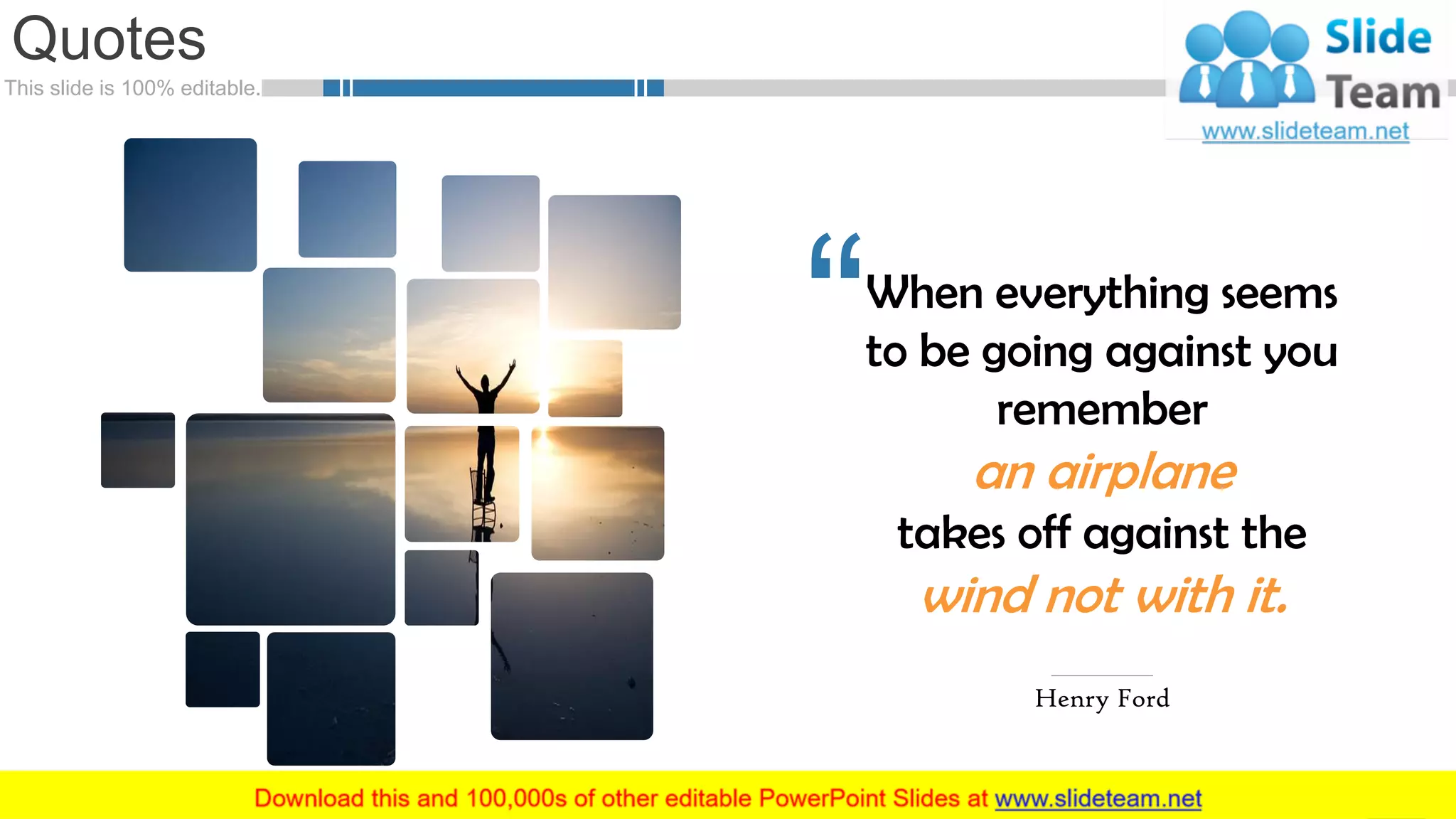 This slide is 100% editable.
Quotes
44
When everything seems
to be going against you
remember
an airplane
takes off against the
wind not with it.
Henry Ford
 