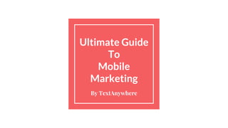 Ultimate Guide
To
Mobile
Marketing
By TextAnywhere
 
