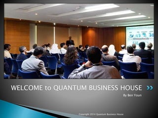 By Ben Youn
Copyright 2014 Quantum Business House
WELCOME to QUANTUM BUSINESS HOUSE
 