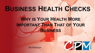 BUSINESS HEALTH CHECKS
Pat Pattinson
WHY IS YOUR HEALTH MORE
IMPORTANT THAN THAT OF YOUR
BUSINESS
 