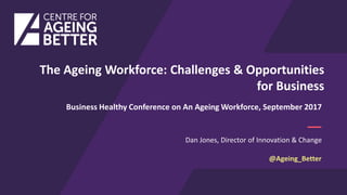 Dan Jones, Director of Innovation & Change
Business Healthy Conference on An Ageing Workforce, September 2017
The Ageing Workforce: Challenges & Opportunities
for Business
@Ageing_Better
 