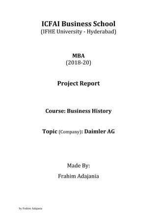 by Frahim Adajania
ICFAI Business School
(IFHE University - Hyderabad)
MBA
(2018-20)
Project Report
Course: Business History
Topic (Company): Daimler AG
Made By:
Frahim Adajania
 