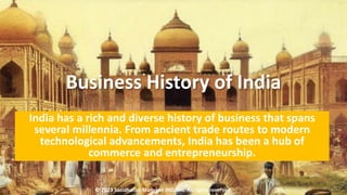 Business History of India
India has a rich and diverse history of business that spans
several millennia. From ancient trade routes to modern
technological advancements, India has been a hub of
commerce and entrepreneurship.
© 2023 Sasidharan Murugan IND, Inc. All rights reserved.
 