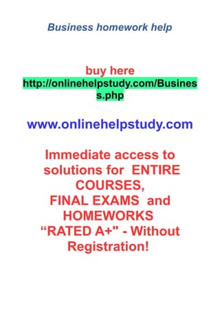 Business homework help
buy here
http://onlinehelpstudy.com/Busines
s.php
www.onlinehelpstudy.com
Immediate access to
solutions for ENTIRE
COURSES,
FINAL EXAMS and
HOMEWORKS
“RATED A+" - Without
Registration!
 