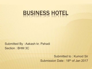 BUSINESS HOTEL
Submitted By : Aakash kr. Pahadi
Section : BHM 3C
Submitted to : Kumod Sir
Submission Date : 18th of Jan 2017
 