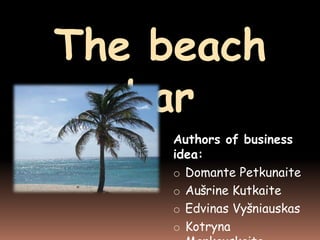 The beach
bar
Authors of business
idea:
o Domante Petkunaite
o Aušrine Kutkaite
o Edvinas Vyšniauskas
o Kotryna

 