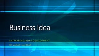 Business Idea
ENTREPRENEURSHIP DEVELOPMENT
BY VARAD JAURKAR
 