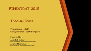 Trac-n-Trace
Team Name – B2B
College Name – MDI Gurgaon
Presented By –
Abhishek Kumar
(pg14abhishek_m@mandevian.com)
Apurba Mukherjee
(pg14apurba_m@mandevian.com)
FINISTRAT 2015
 