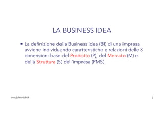 LA BUSINESS IDEA
• La definizione della Business Idea (BI) di una impresa
avviene individuando caratteristiche e relazioni...