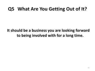 Q5 What Are You Getting Out of It? 
It should be a business you are looking forward 
to being involved with for a long time. 
15 
 