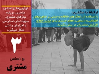 3 
بر اساس 
مشتری 
آًَ سٍ ی اّ تش اساس 
هطتشی، تشپای یًاص اّی هطتشی، 
س لَْت دس دستشسی 
افضایص ساحتی 
ضکل هی گیشد 
استثاط تا هطتشی: 
تا استفاد اص سا کّاس اّی خلالا هثت یٌ تش ف اٌ سٍی اّی 
اطلاػاتی استثاطی سا اّی جذیذی تشای جزب، حفع افضایص هطتشیاى دس پیص تگیشیذ. 
 