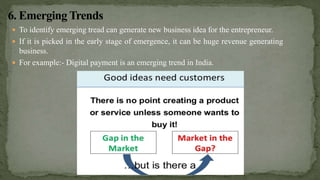  To identify emerging tread can generate new business idea for the entrepreneur.
 If it is picked in the early stage of emergence, it can be huge revenue generating
business.
 For example:- Digital payment is an emerging trend in India.
 