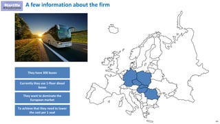 101
They have 300 buses
Currently they use 1-floor diesel
buses
They want to dominate the
European market
A few information about the firm
To achieve that they need to lower
the cost per 1 seat
 