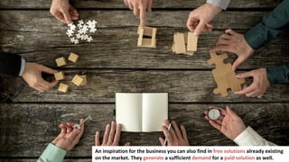 123
An inspiration for the business you can also find in free solutions already existing
on the market. They generate a sufficient demand for a paid solution as well.
 