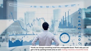 127
Trends can change something small into unstoppable beast. That’s why you can
gain a lot by spotting trends early on and creating a business around the trend.
 